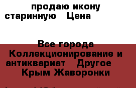 продаю икону старинную › Цена ­ 300 000 - Все города Коллекционирование и антиквариат » Другое   . Крым,Жаворонки